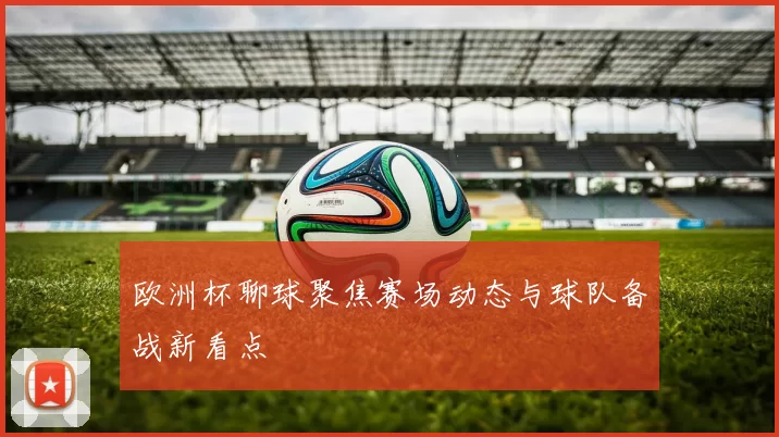 欧洲杯聊球聚焦赛场动态与球队备战新看点