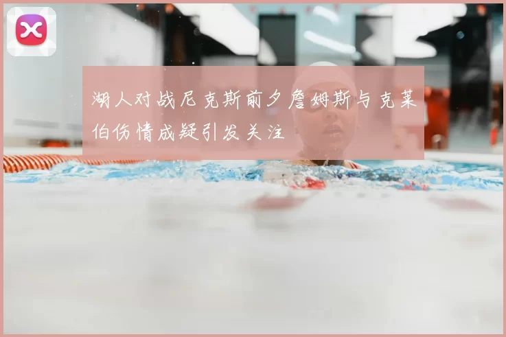 湖人对战尼克斯前夕詹姆斯与克莱伯伤情成疑引发关注