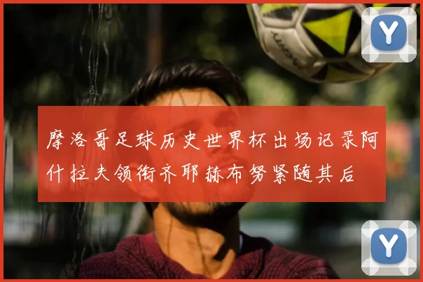 摩洛哥足球历史世界杯出场记录阿什拉夫领衔齐耶赫布努紧随其后
