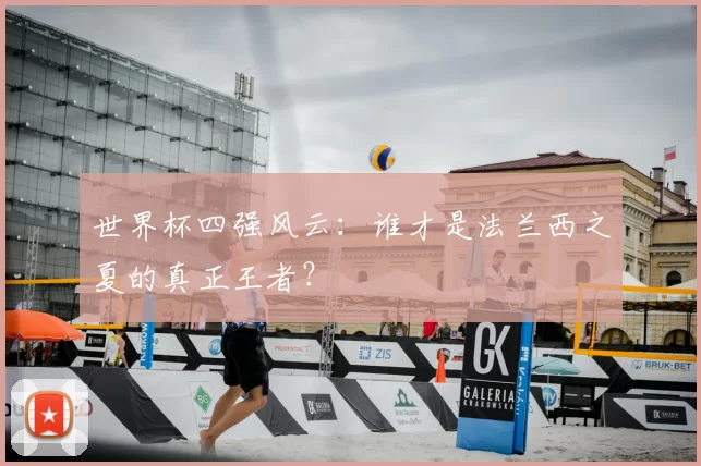世界杯四强风云：谁才是法兰西之夏的真正王者？