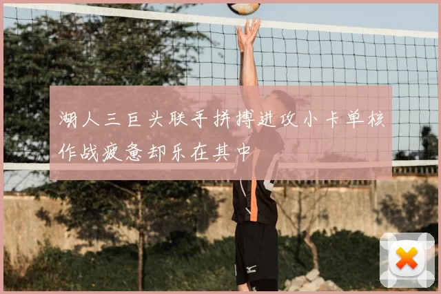 湖人三巨头联手拼搏进攻小卡单核作战疲惫却乐在其中