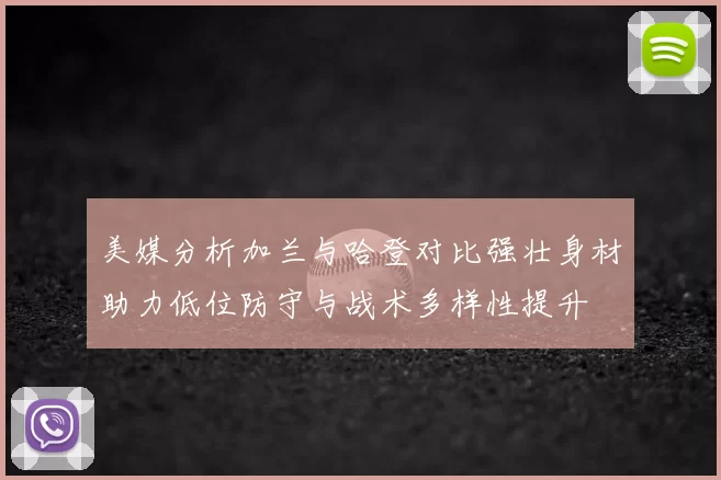 美媒分析加兰与哈登对比强壮身材助力低位防守与战术多样性提升