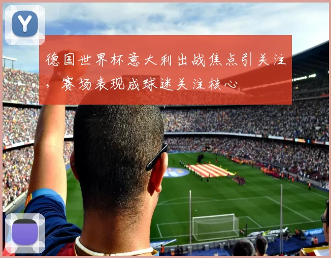 德国世界杯意大利出战焦点引关注，赛场表现成球迷关注核心