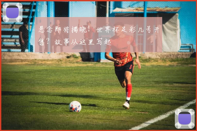 悬念即将揭晓!世界杯足彩几号开售?故事从这里写起