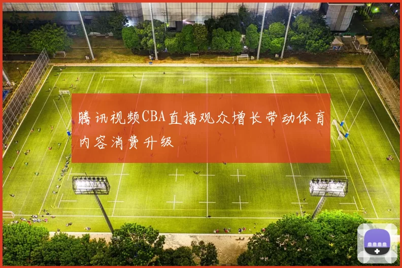 腾讯视频CBA直播观众增长带动体育内容消费升级