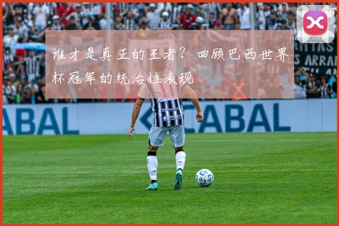 谁才是真正的王者?回顾巴西世界杯冠军的统治性表现
