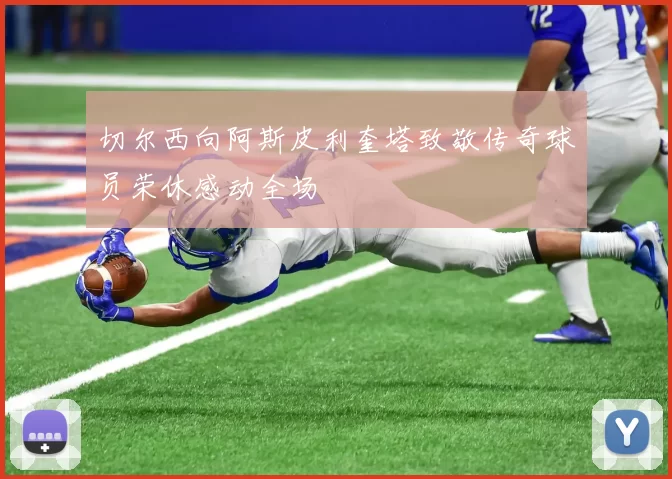 切尔西向阿斯皮利奎塔致敬传奇球员荣休感动全场