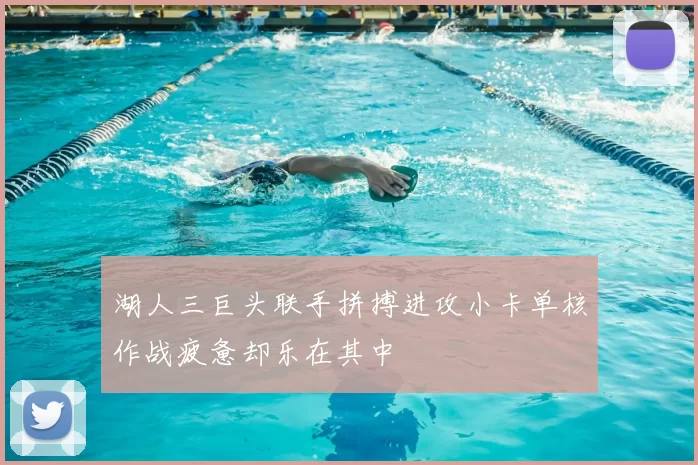 湖人三巨头联手拼搏进攻小卡单核作战疲惫却乐在其中