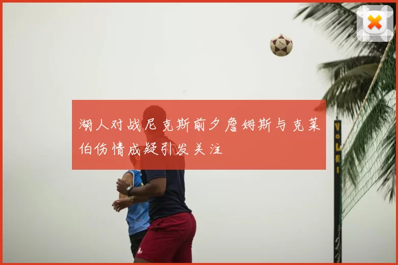 湖人对战尼克斯前夕詹姆斯与克莱伯伤情成疑引发关注