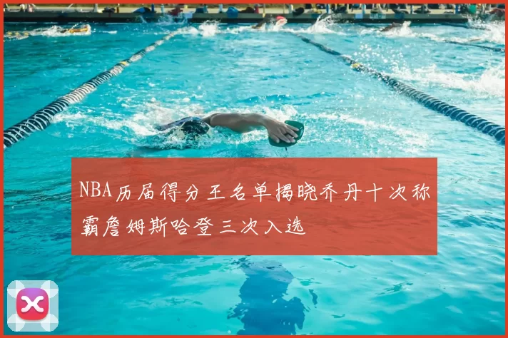 NBA历届得分王名单揭晓乔丹十次称霸詹姆斯哈登三次入选