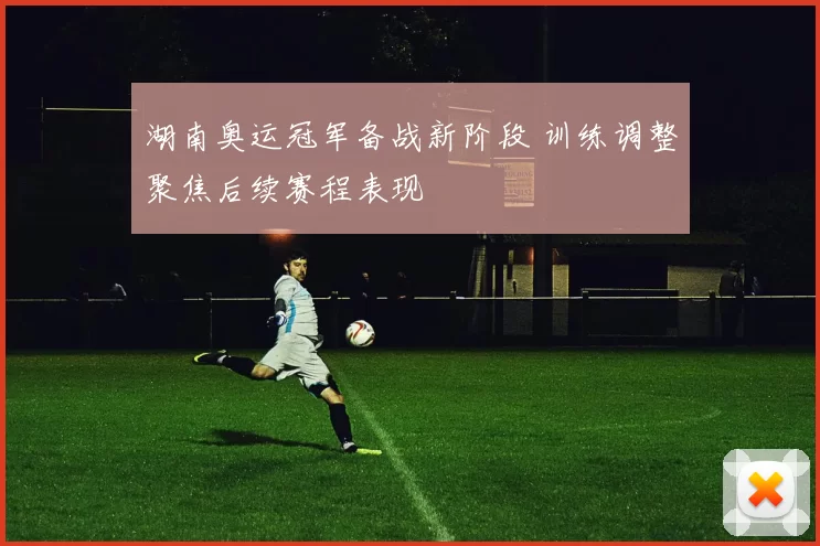 湖南奥运冠军备战新阶段 训练调整聚焦后续赛程表现