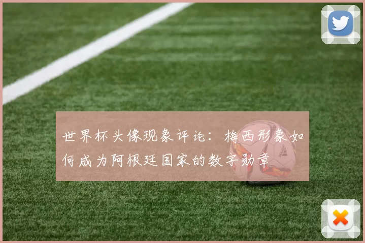 世界杯头像现象评论:梅西形象如何成为阿根廷国家的数字勋章