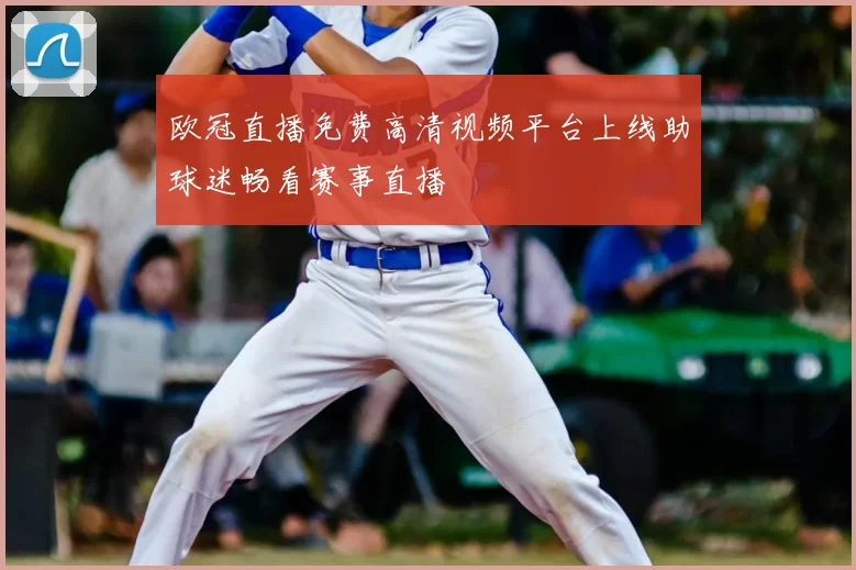 欧冠直播免费高清视频平台上线助球迷畅看赛事直播