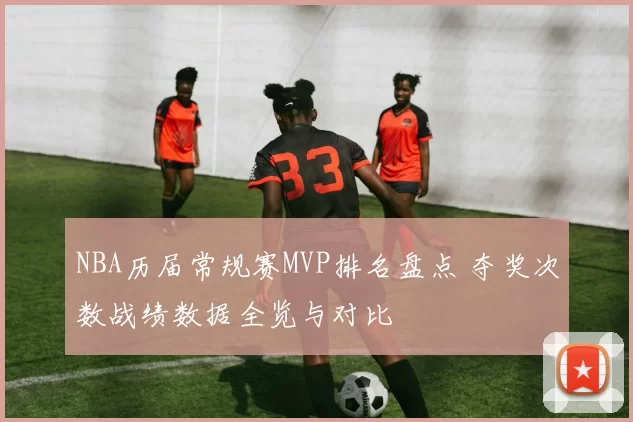 NBA历届常规赛MVP排名盘点 夺奖次数战绩数据全览与对比