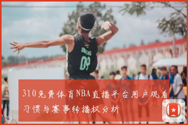 310免费体育NBA直播平台用户观看习惯与赛事转播权分析