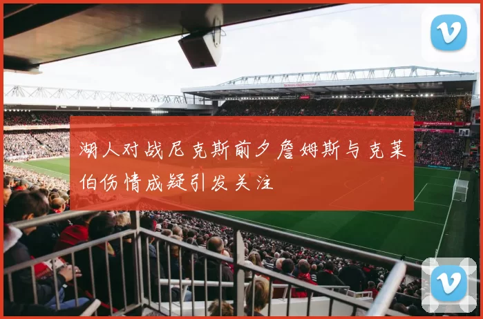 湖人对战尼克斯前夕詹姆斯与克莱伯伤情成疑引发关注