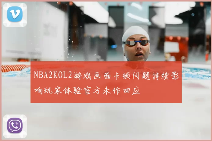 NBA2KOL2游戏画面卡顿问题持续影响玩家体验官方未作回应