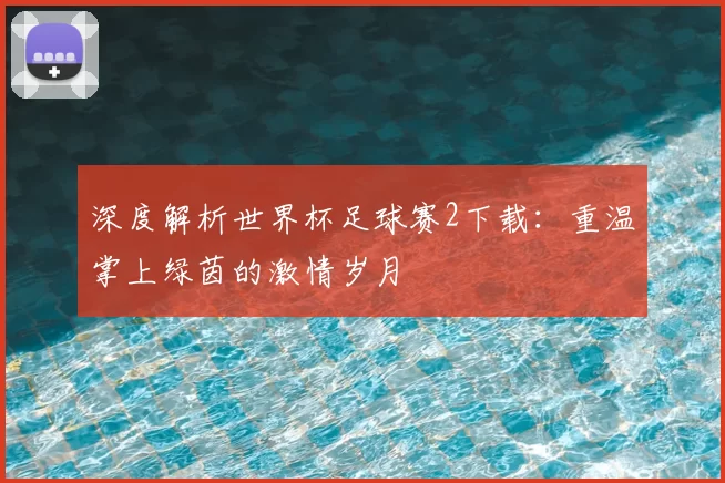 深度解析世界杯足球赛2下载：重温掌上绿茵的激情岁月