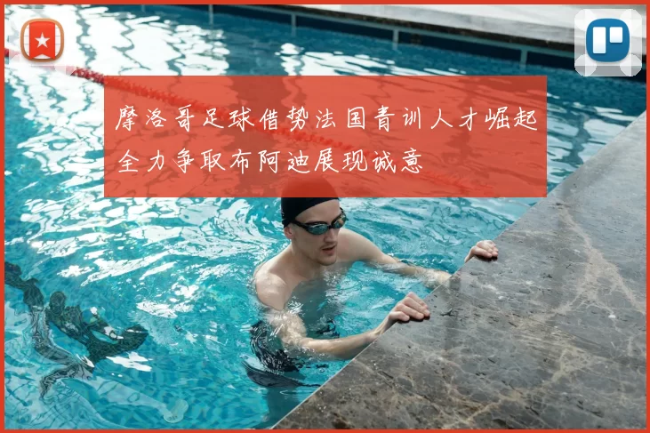 摩洛哥足球借势法国青训人才崛起全力争取布阿迪展现诚意