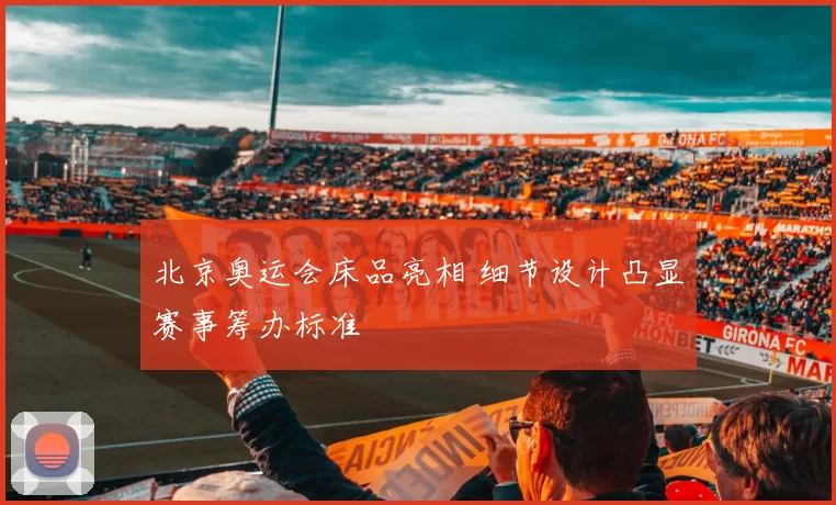 北京奥运会床品亮相 细节设计凸显赛事筹办标准