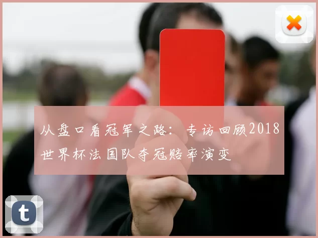 从盘口看冠军之路:专访回顾2018世界杯法国队夺冠赔率演变
