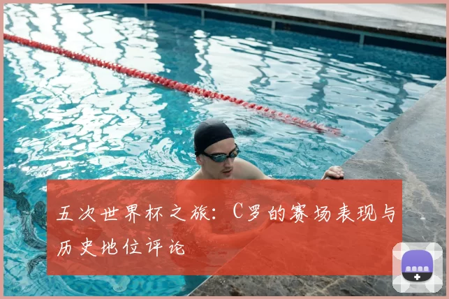 五次世界杯之旅：C罗的赛场表现与历史地位评论