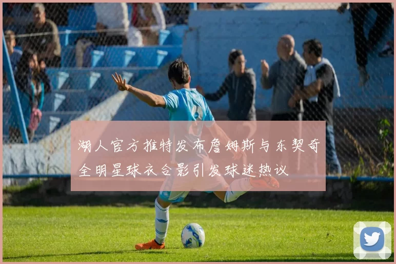 湖人官方推特发布詹姆斯与东契奇全明星球衣合影引发球迷热议