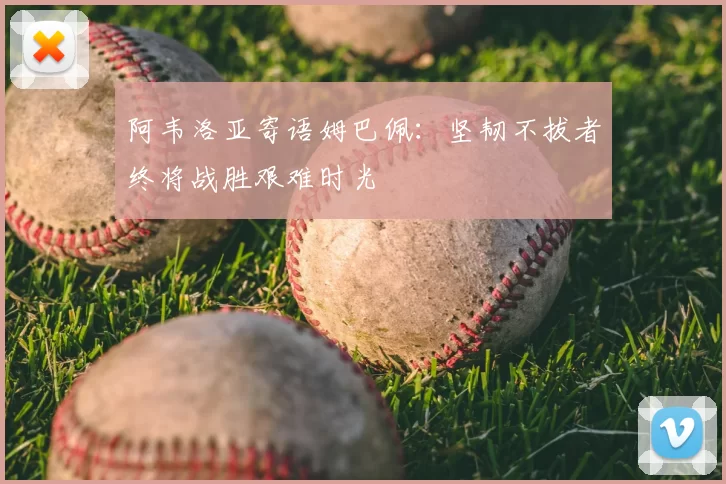 阿韦洛亚寄语姆巴佩：坚韧不拔者终将战胜艰难时光