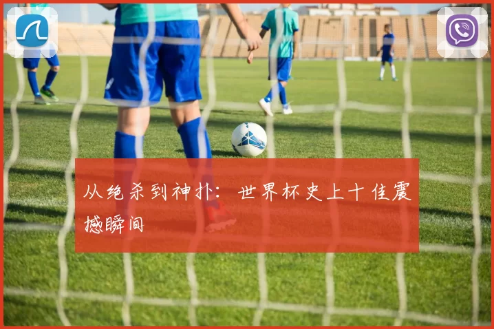 从绝杀到神扑：世界杯史上十佳震撼瞬间