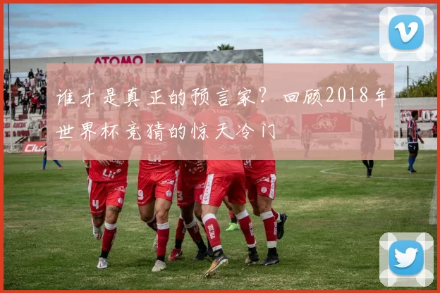 谁才是真正的预言家?回顾2018年世界杯竞猜的惊天冷门