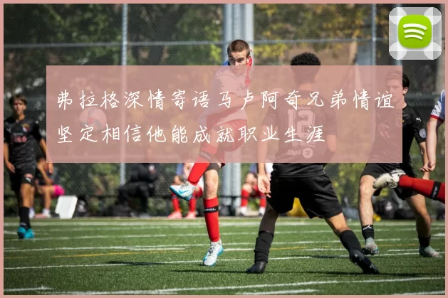 弗拉格深情寄语马卢阿奇兄弟情谊坚定相信他能成就职业生涯