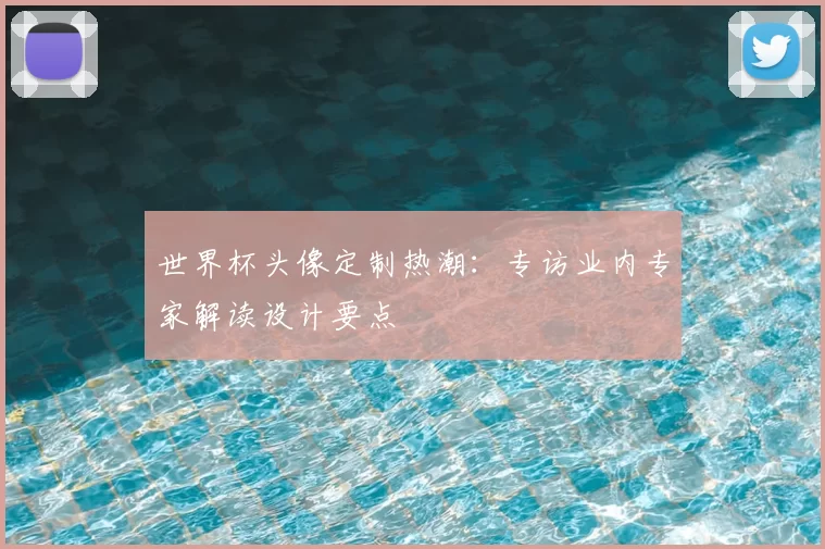 世界杯头像定制热潮:专访业内专家解读设计要点