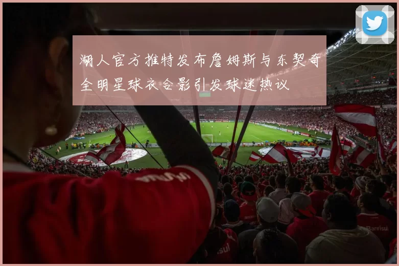 湖人官方推特发布詹姆斯与东契奇全明星球衣合影引发球迷热议