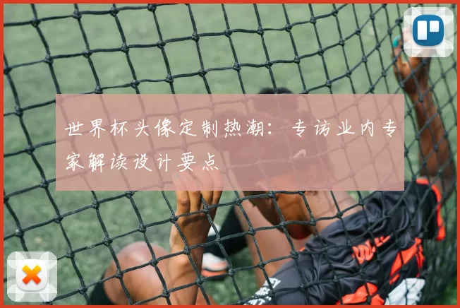 世界杯头像定制热潮:专访业内专家解读设计要点