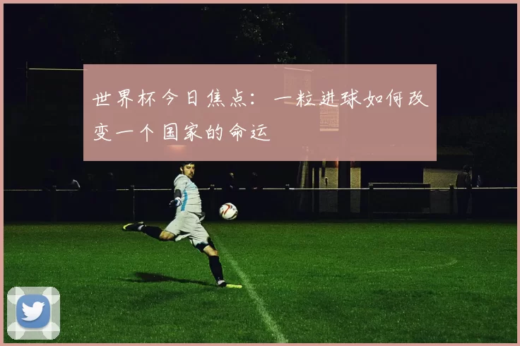 世界杯今日焦点:一粒进球如何改变一个国家的命运