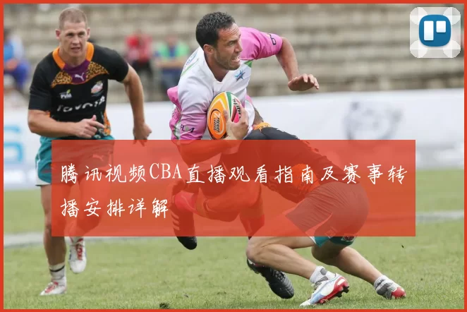 腾讯视频CBA直播观看指南及赛事转播安排详解
