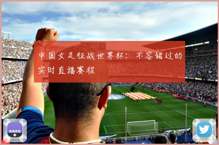 中国女足征战世界杯:不容错过的实时直播赛程