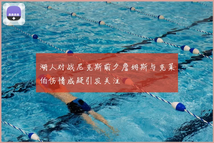 湖人对战尼克斯前夕詹姆斯与克莱伯伤情成疑引发关注