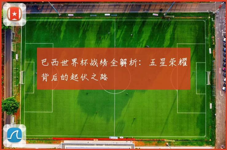 巴西世界杯战绩全解析:五星荣耀背后的起伏之路