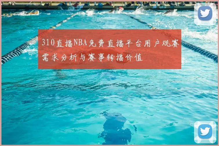 310直播NBA免费直播平台用户观赛需求分析与赛事转播价值