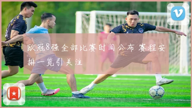 欧冠8强全部比赛时间公布 赛程安排一览引关注