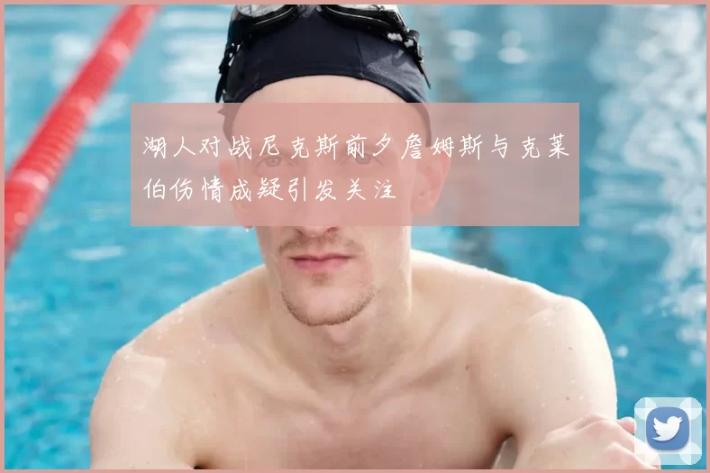 湖人对战尼克斯前夕詹姆斯与克莱伯伤情成疑引发关注