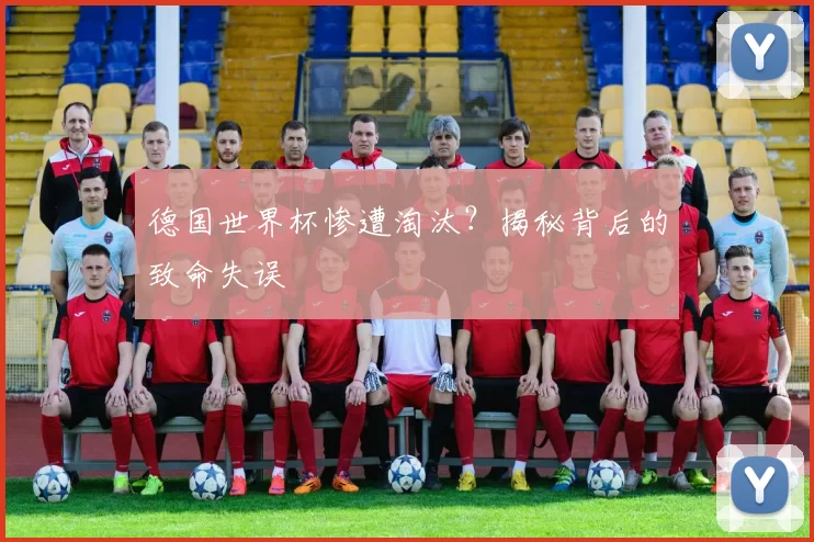 德国世界杯惨遭淘汰？揭秘背后的致命失误