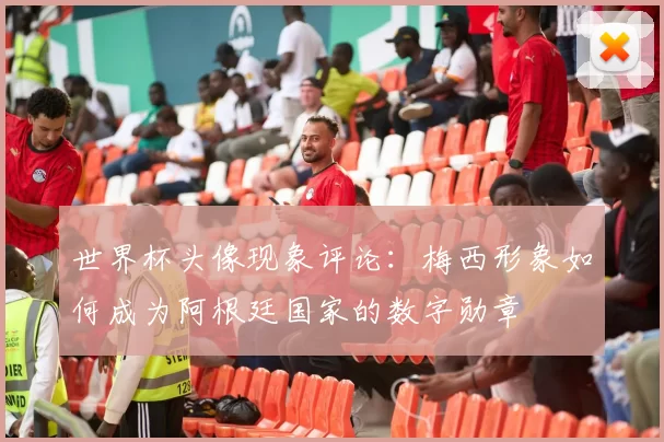 世界杯头像现象评论:梅西形象如何成为阿根廷国家的数字勋章