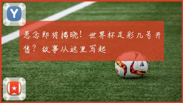 悬念即将揭晓!世界杯足彩几号开售?故事从这里写起