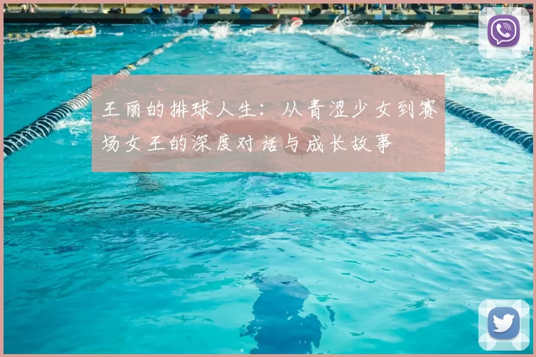 王丽的排球人生:从青涩少女到赛场女王的深度对话与成长故事
