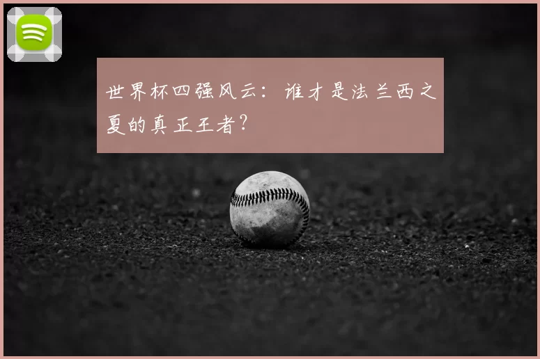 世界杯四强风云：谁才是法兰西之夏的真正王者？