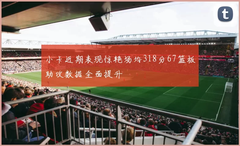 小卡近期表现惊艳场均318分67篮板助攻数据全面提升