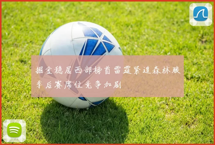 掘金稳居西部榜首雷霆紧追森林狼季后赛席位竞争加剧