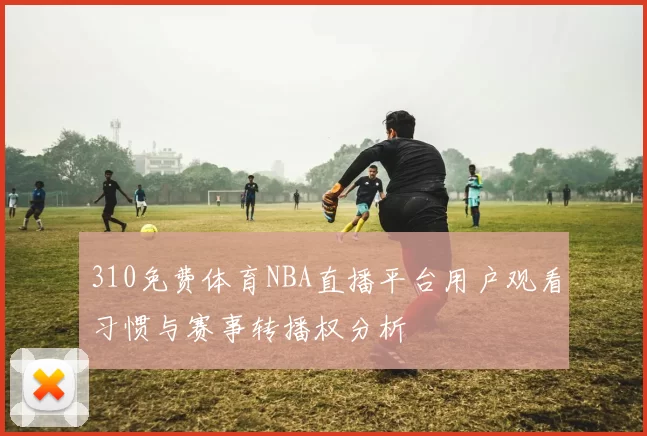 310免费体育NBA直播平台用户观看习惯与赛事转播权分析
